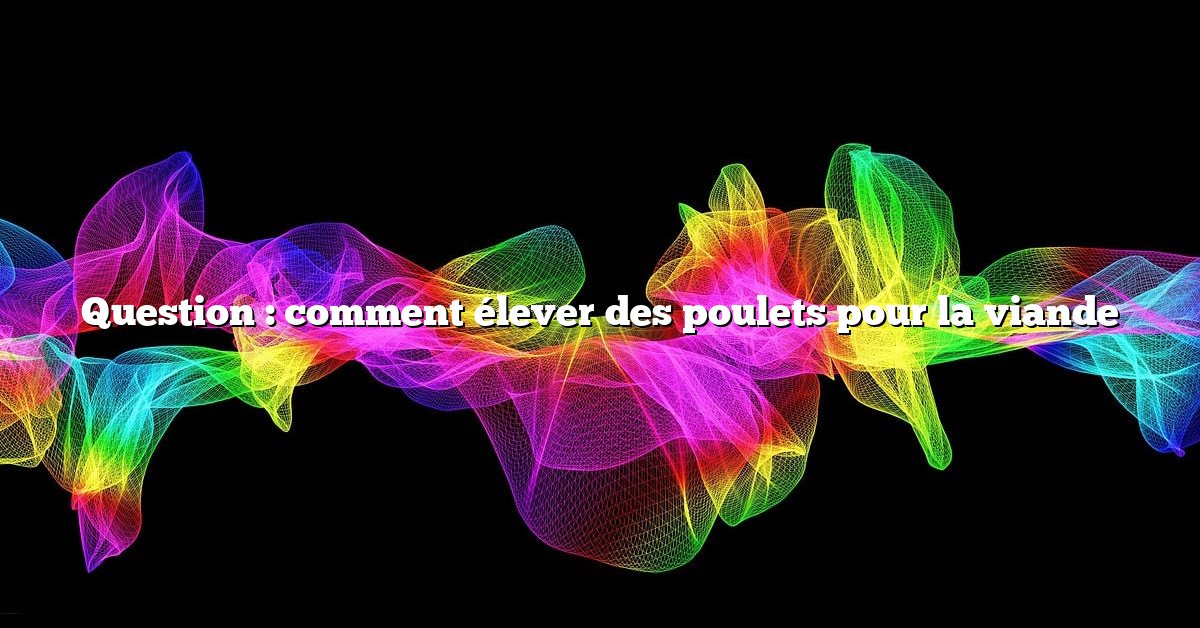 Question : comment élever des poulets pour la viande